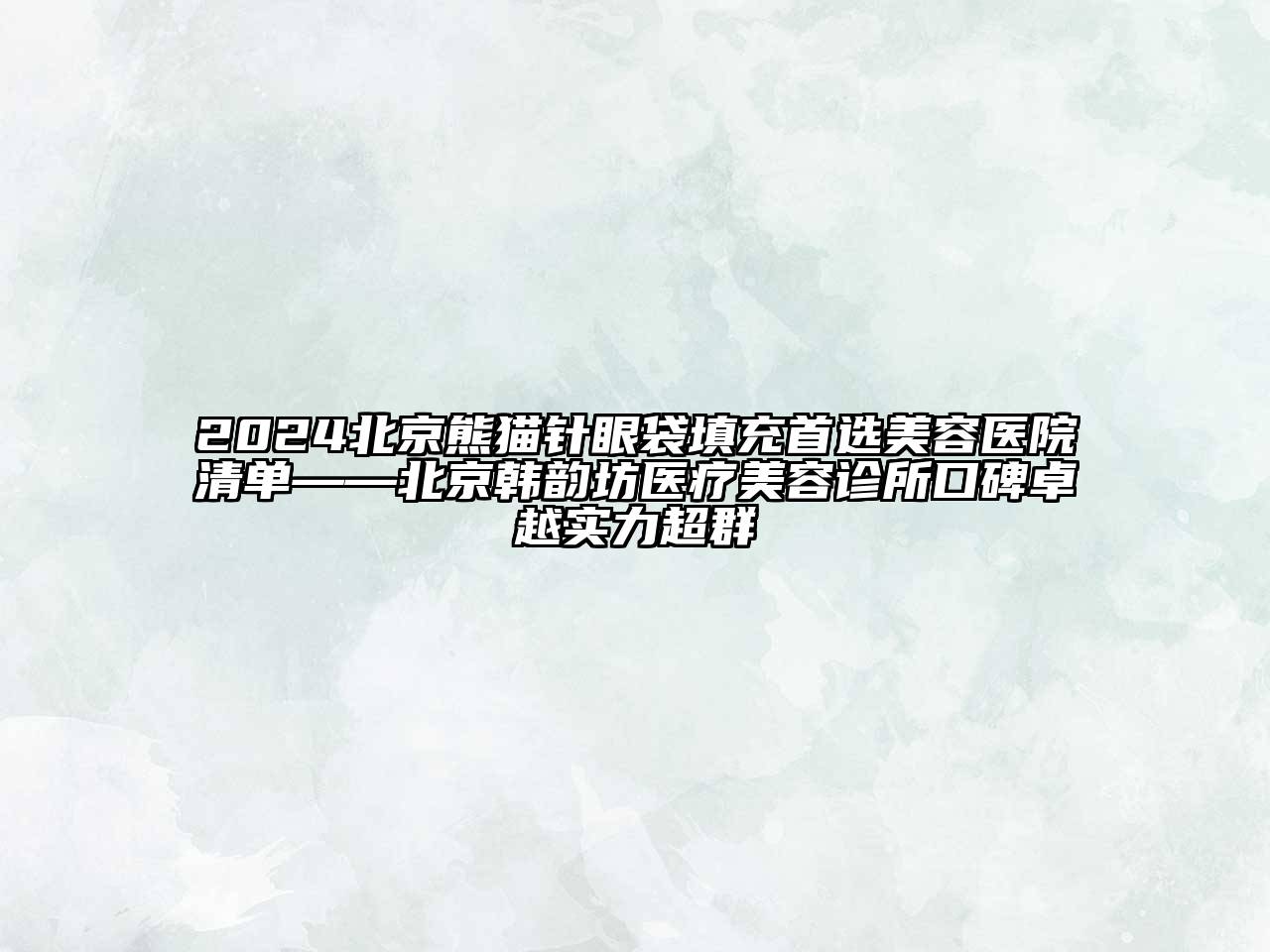 2024北京熊猫针眼袋填充首选美容医院清单——北京韩韵坊医疗美容诊所口碑卓越实力超群