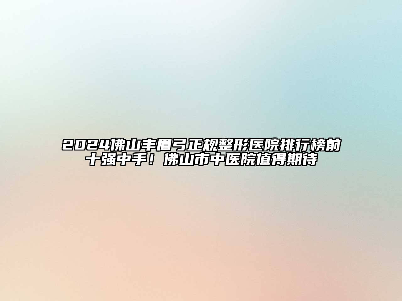 2025佛山丰眉弓正规整形医院排行榜前十强中手！佛山市中医院值得期待