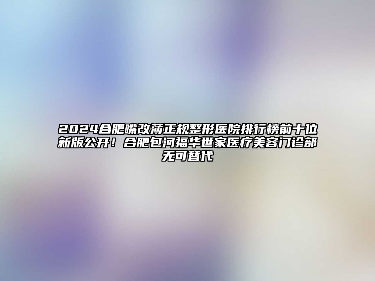 2025合肥嘴改薄正规整形医院排行榜前十位新版公开！合肥包河福华世家医疗美容门诊部无可替代