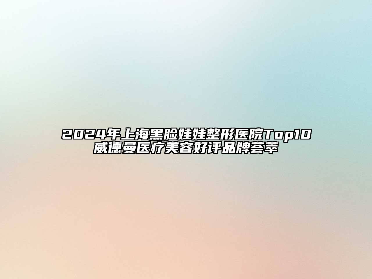 2024年上海黑脸娃娃整形医院Top10威德曼医疗美容好评品牌荟萃