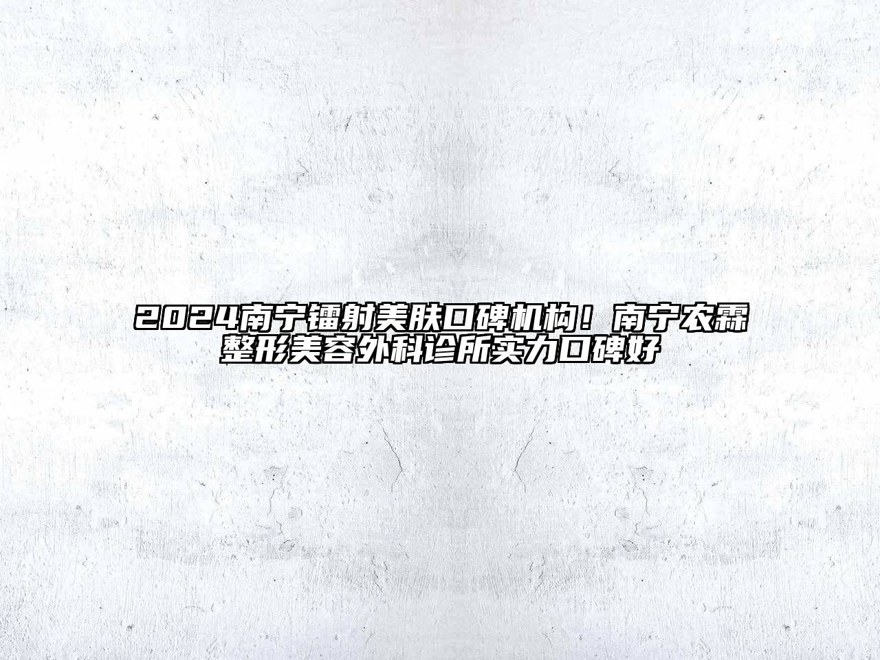 2024南宁镭射美肤口碑机构！南宁农霖整形美容外科诊所实力口碑好