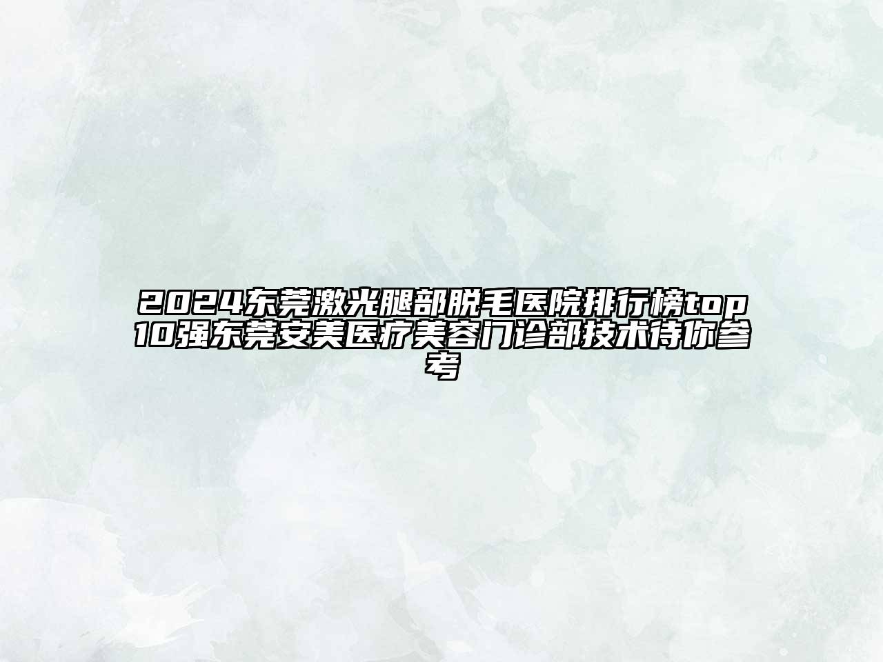 2024东莞激光腿部脱毛医院排行榜top10强东莞安美医疗美容门诊部技术待你参考