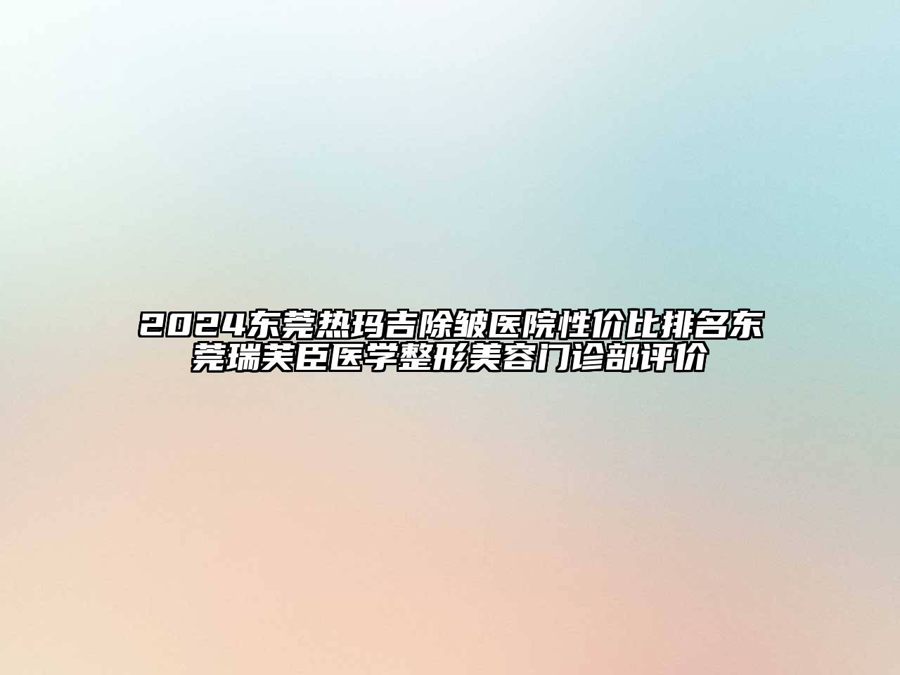2025东莞热玛吉除皱医院性价比排名东莞瑞芙臣医学整形美容门诊部评价