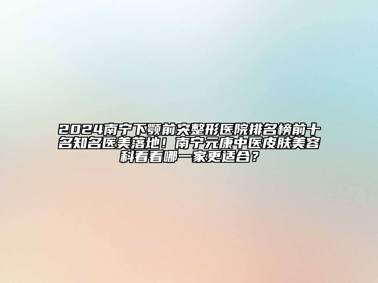 2025南宁下颚前突整形医院排名榜前十名知名医美落地！南宁元康中医皮肤美容科看看哪一家更适合？