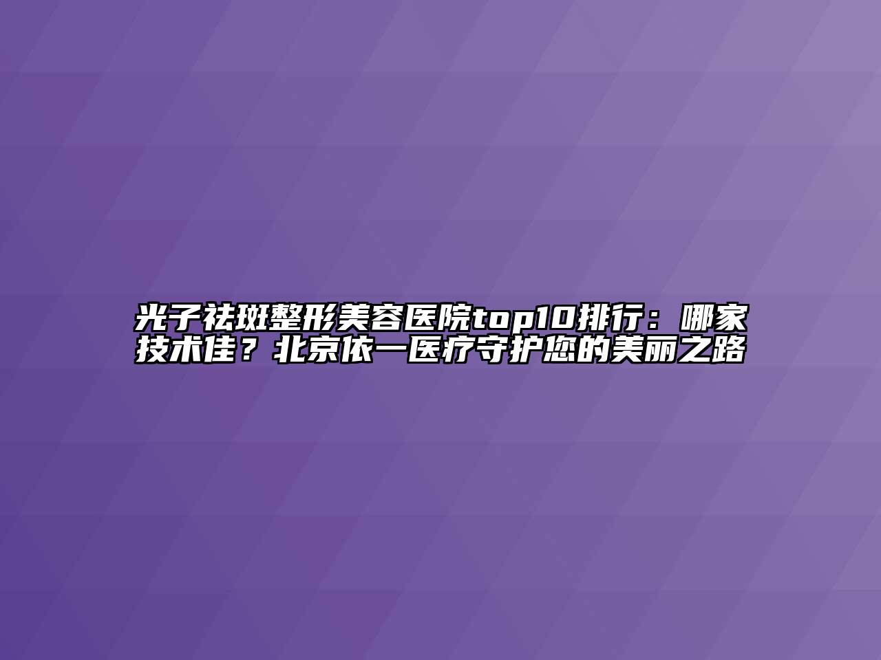光子祛斑整形美容医院top10排行：哪家技术佳？北京依一医疗守护您的美丽之路