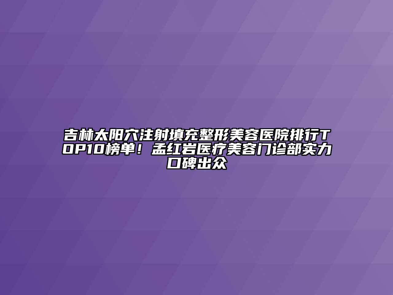 吉林太阳穴注射填充整形美容医院排行TOP10榜单！孟红岩医疗美容门诊部实力口碑出众