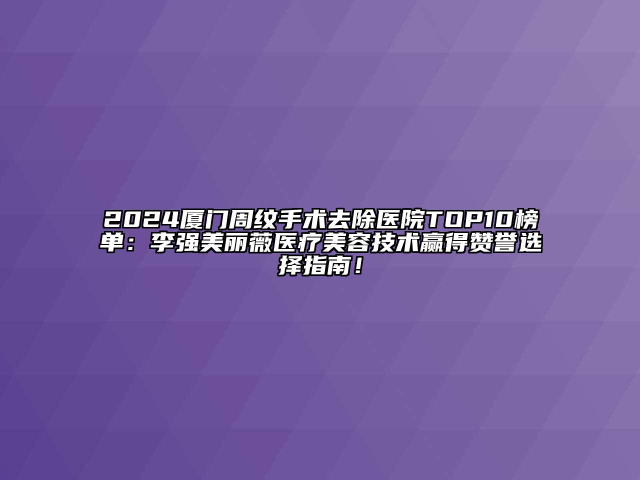 2024厦门周纹手术去除医院TOP10榜单：李强美丽薇医疗美容技术赢得赞誉选择指南！