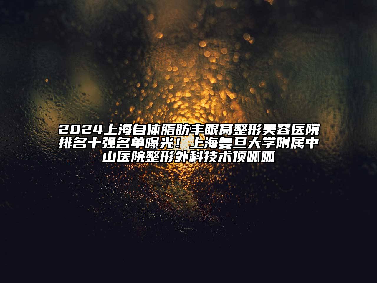 2025上海自体脂肪丰眼窝整形美容医院排名十强名单曝光！上海复旦大学附属中山医院整形外科技术顶呱呱