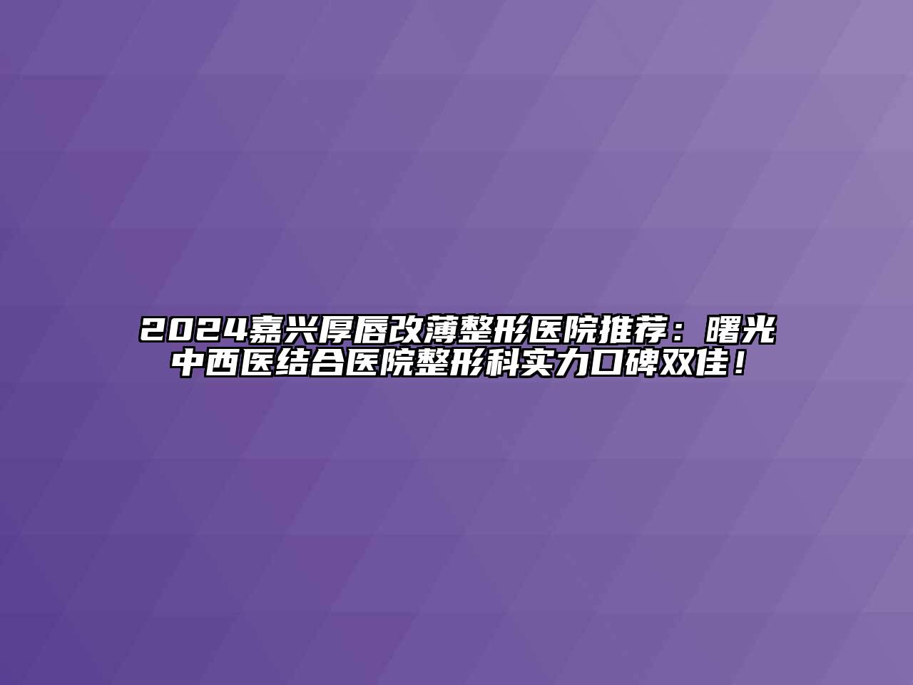2024嘉兴厚唇改薄整形医院推荐：曙光中西医结合医院整形科实力口碑双佳！