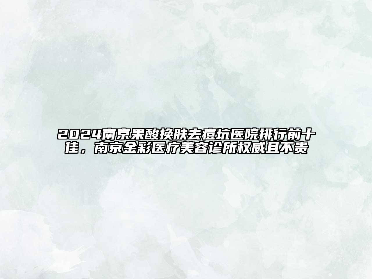 2024南京果酸换肤去痘坑医院排行前十佳，南京金彩医疗美容诊所权威且不贵