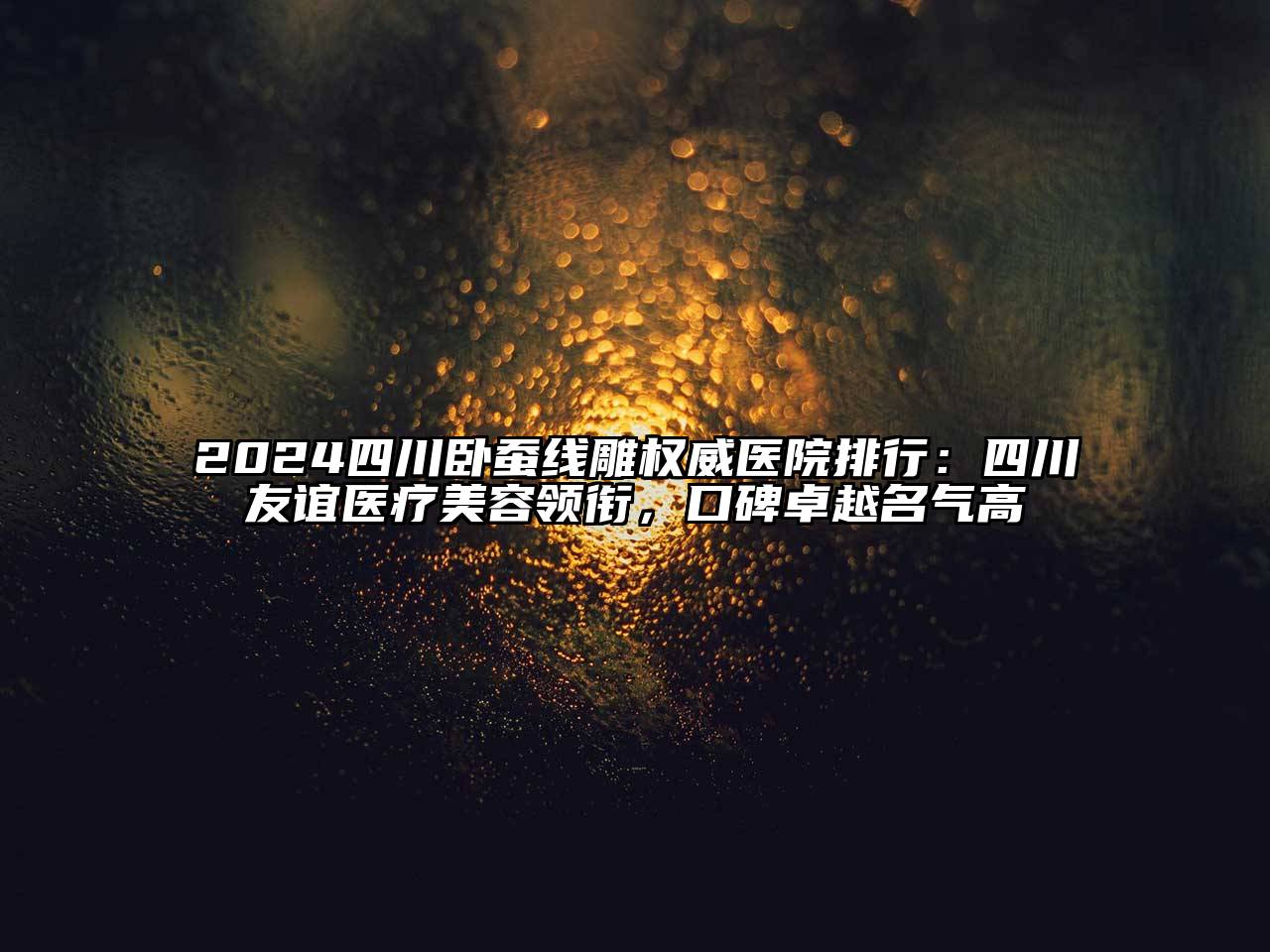 2024四川卧蚕线雕权威医院排行：四川友谊医疗美容领衔，口碑卓越名气高