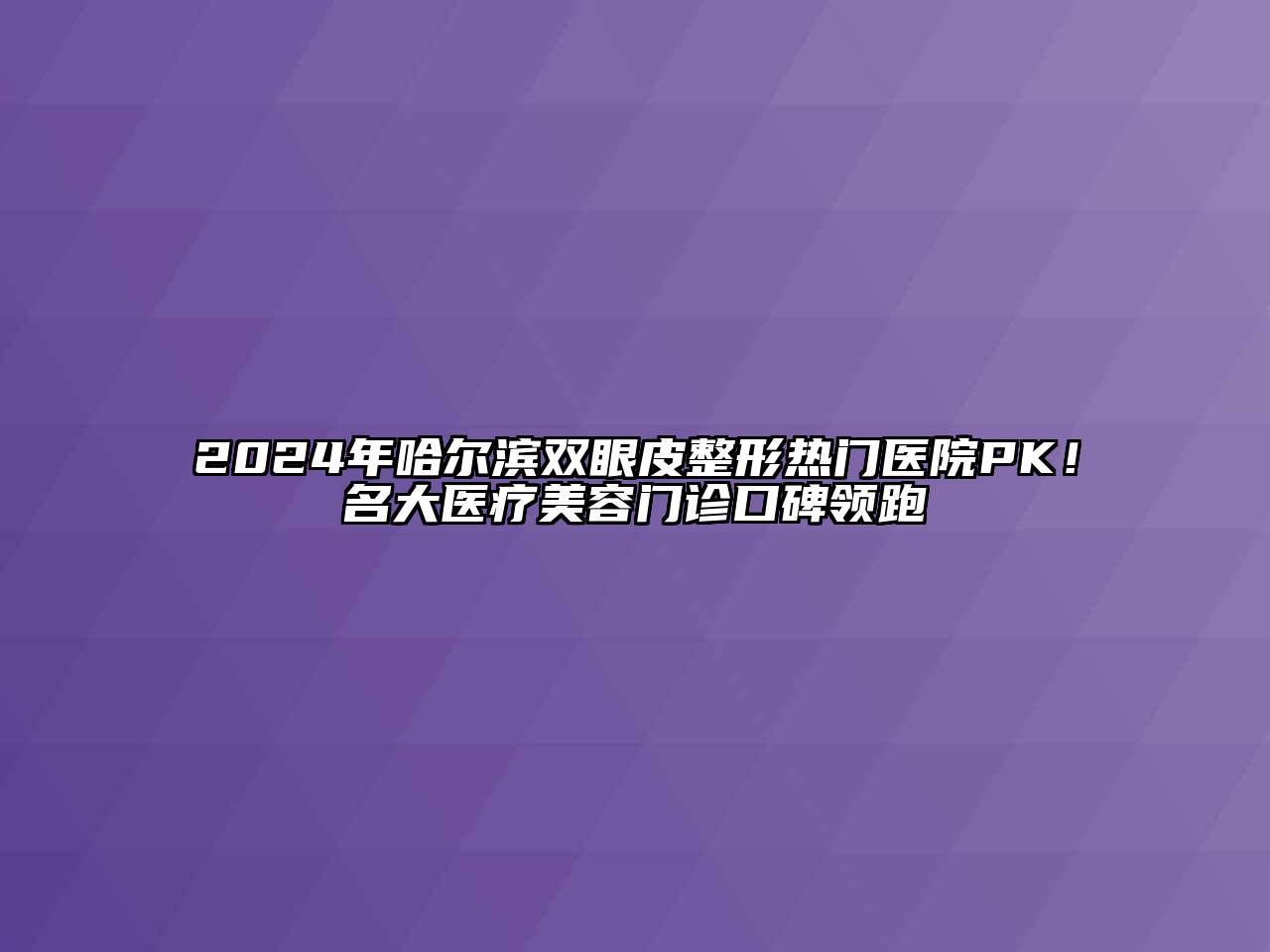 2025年哈尔滨双眼皮整形热门医院PK！名大医疗美容门诊口碑领跑