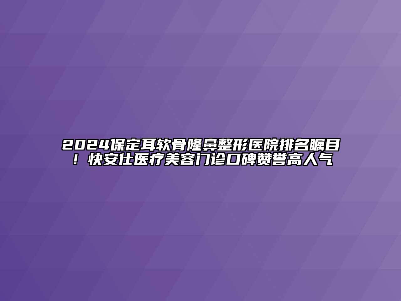 2025保定耳软骨隆鼻整形医院排名瞩目！快安仕医疗美容门诊口碑赞誉高人气