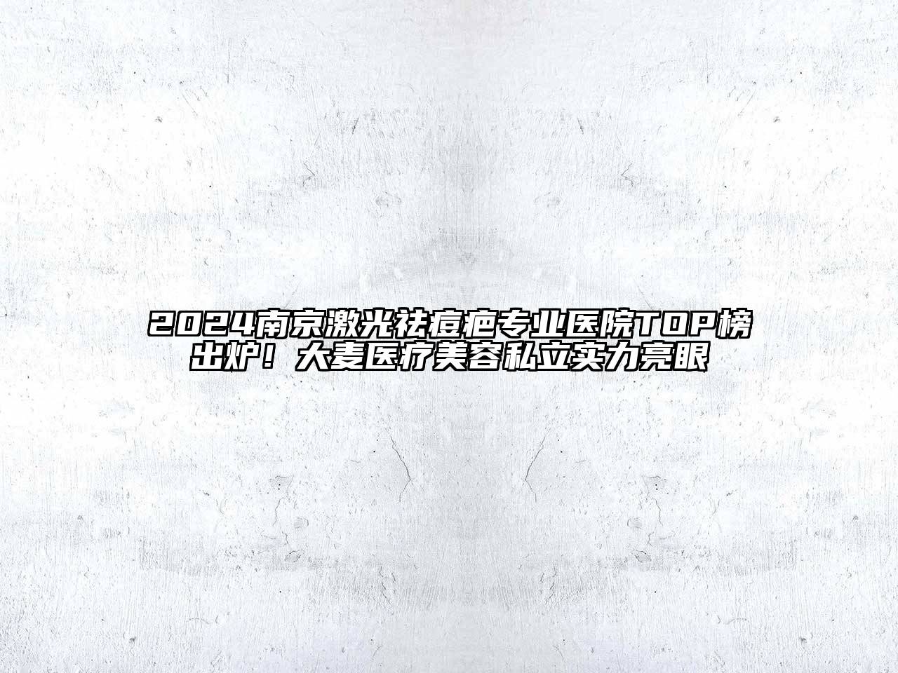 2024南京激光祛痘疤专业医院TOP榜出炉！大麦医疗美容私立实力亮眼