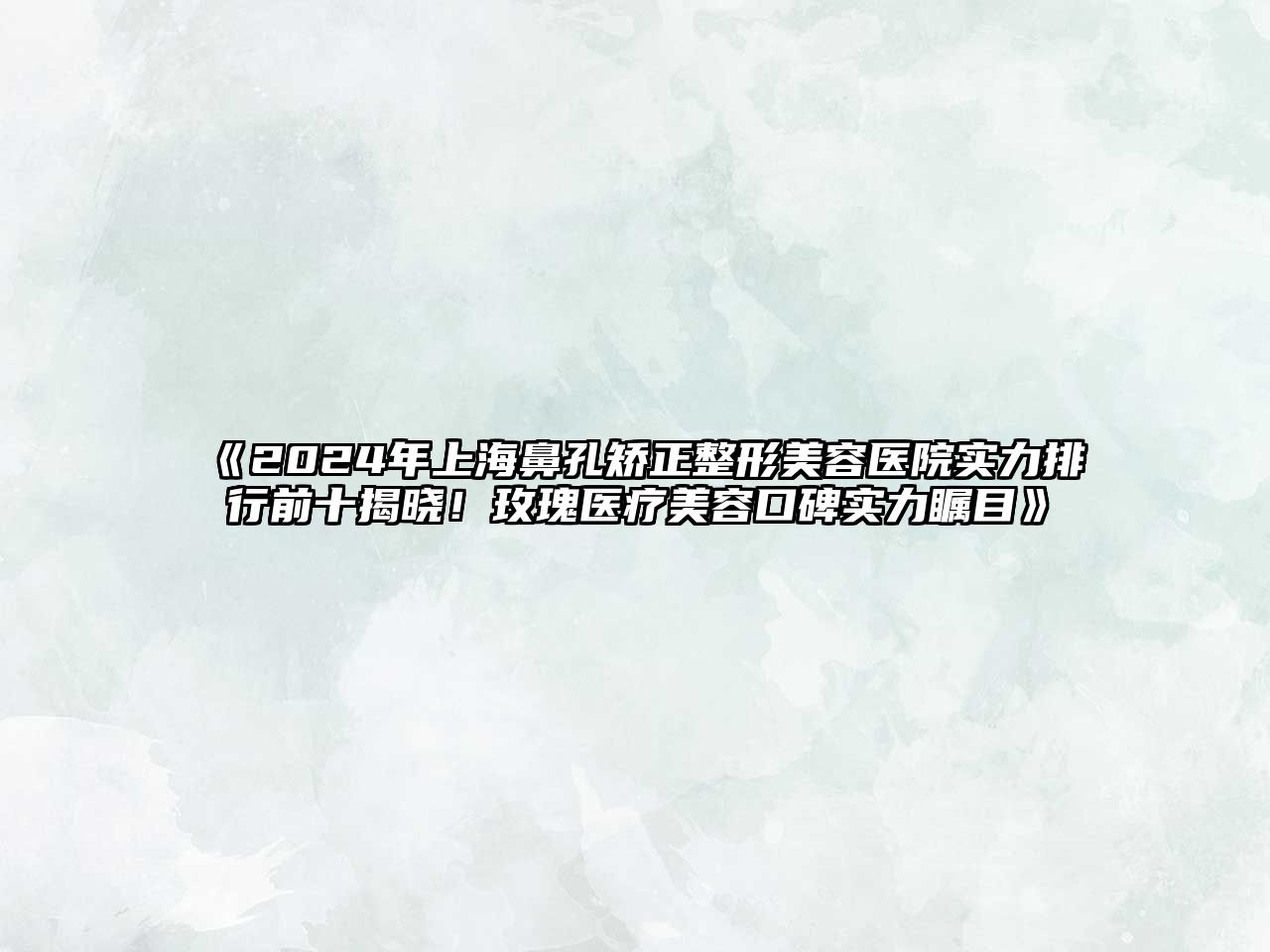 2025年上海鼻孔矫正整形美容医院实力排行前十揭晓！玫瑰医疗美容口碑实力瞩目