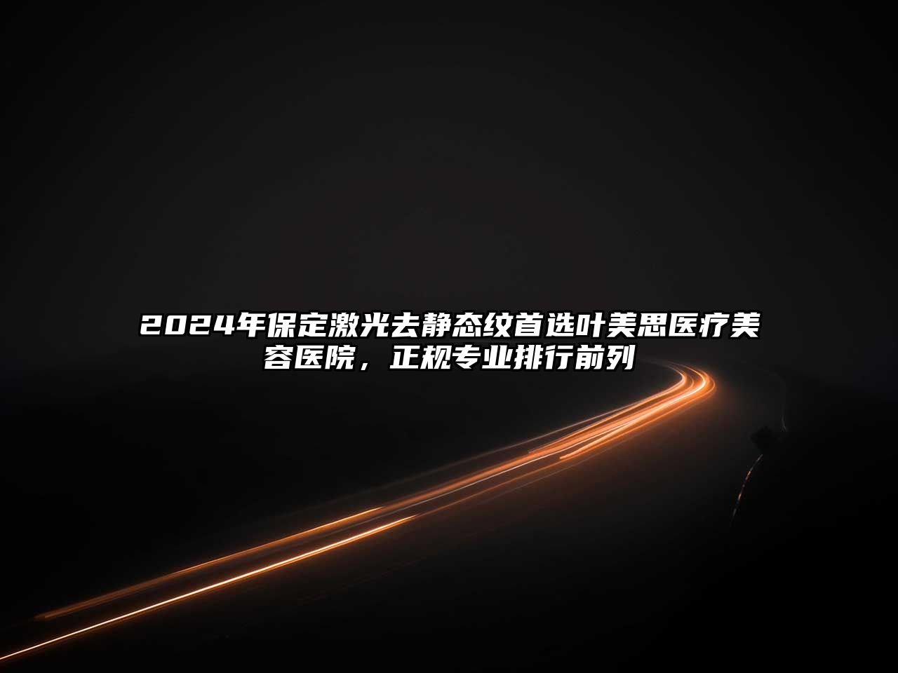 2025年保定激光去静态纹首选叶美思医疗美容医院，正规专业排行前列