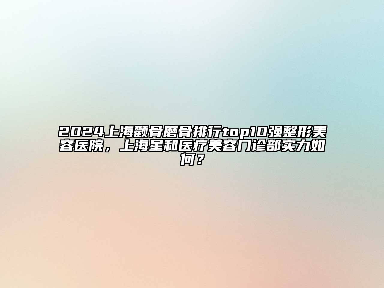 2024上海颧骨磨骨排行top10强整形美容医院，上海星和医疗美容门诊部实力如何？