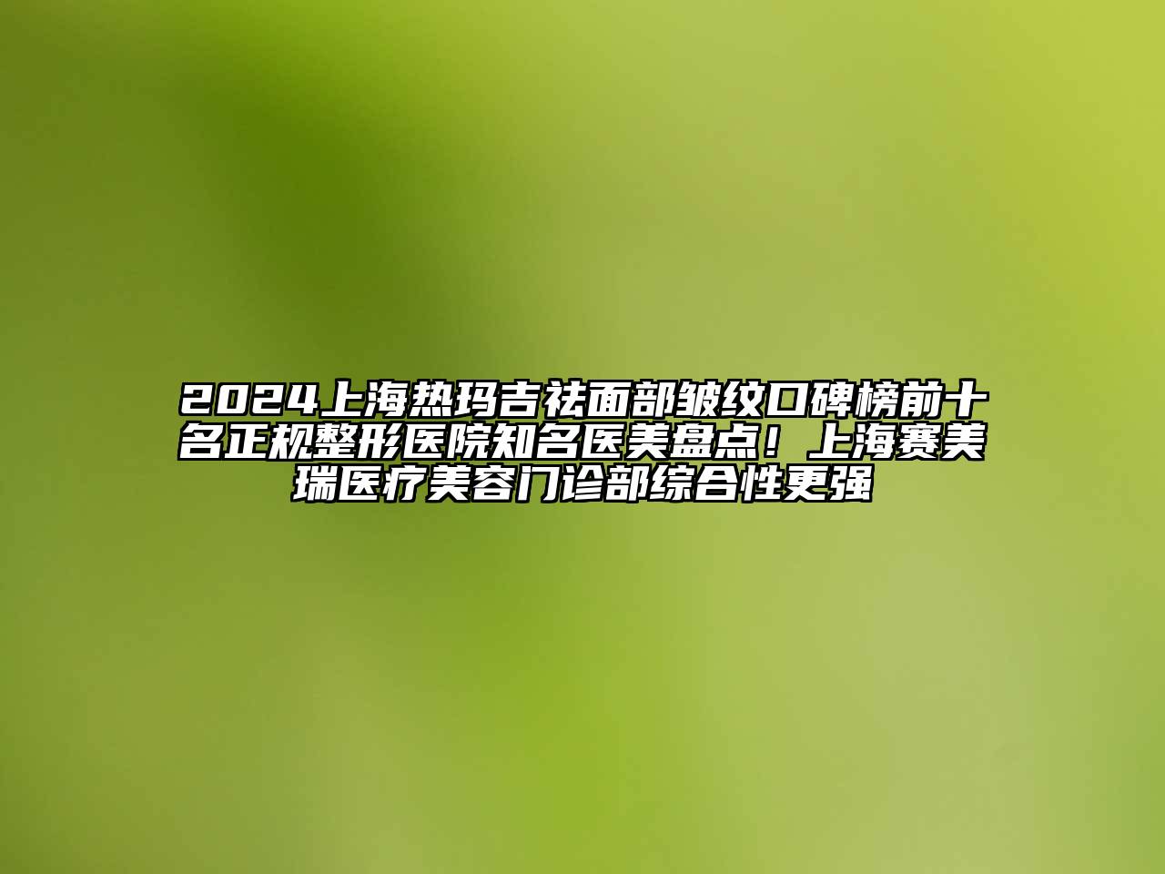 2024上海热玛吉祛面部皱纹口碑榜前十名正规整形医院知名医美盘点！上海赛美瑞医疗美容门诊部综合性更强