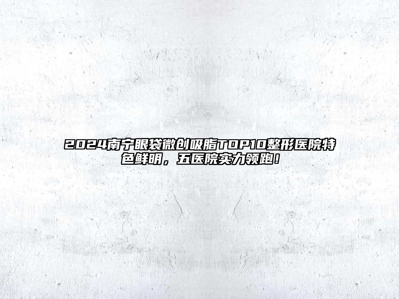 2025南宁眼袋微创吸脂TOP10整形医院特色鲜明，五医院实力领跑！
