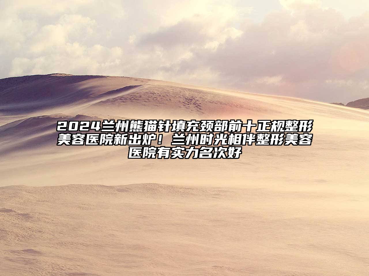 2024兰州熊猫针填充颈部前十正规整形美容医院新出炉！兰州时光相伴整形美容医院有实力名次好