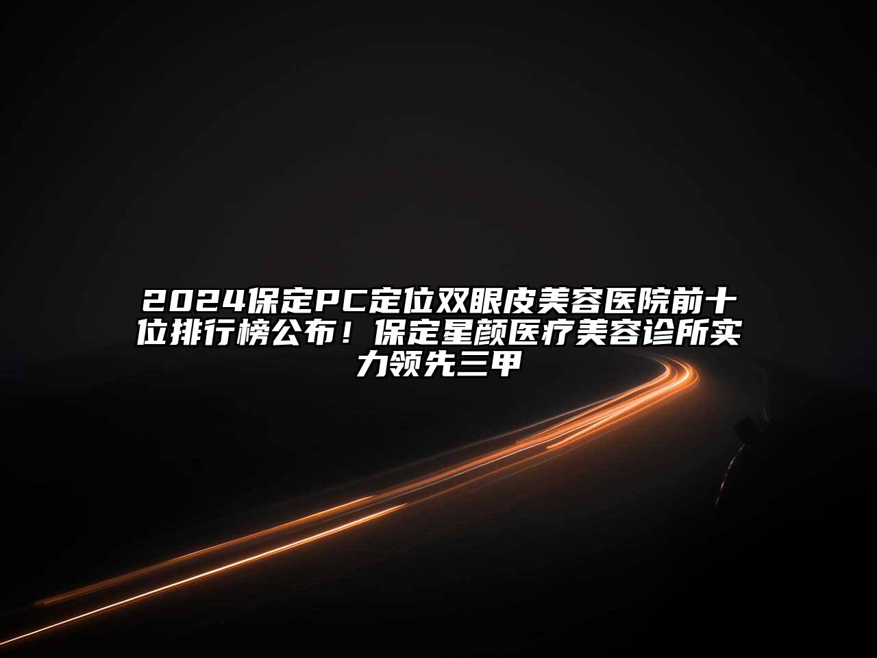 2024保定PC定位双眼皮美容医院前十位排行榜公布！保定星颜医疗美容诊所实力领先三甲