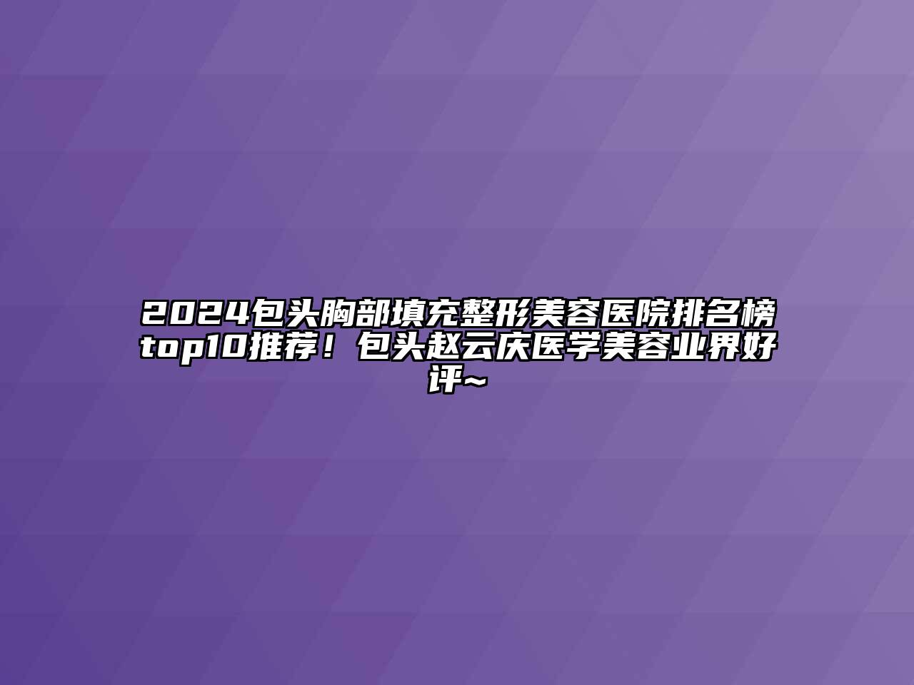 2025包头胸部填充整形美容医院排名榜top10推荐！包头赵云庆医学美容业界好评~