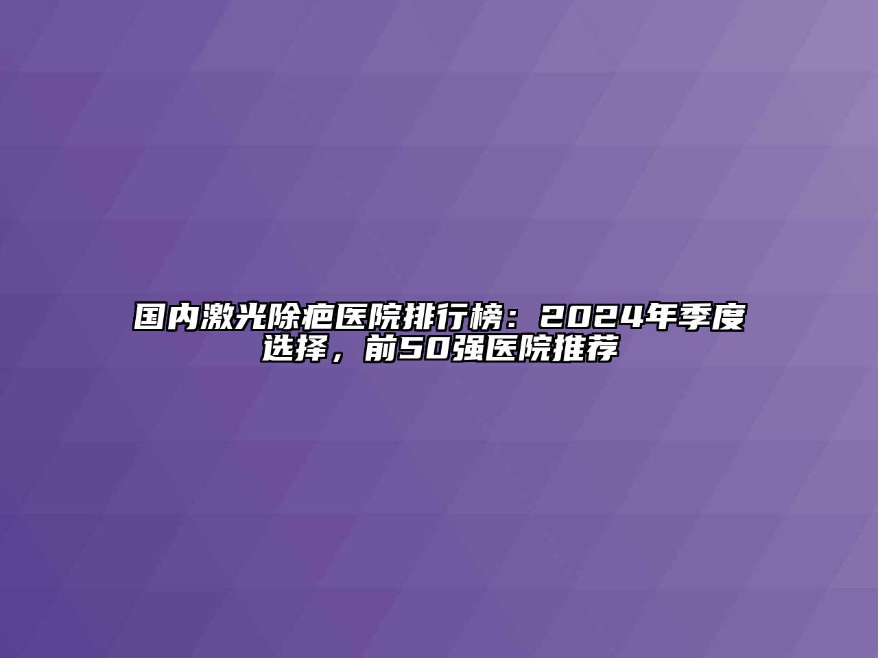 国内激光除疤医院排行榜：2024年季度选择，前50强医院推荐