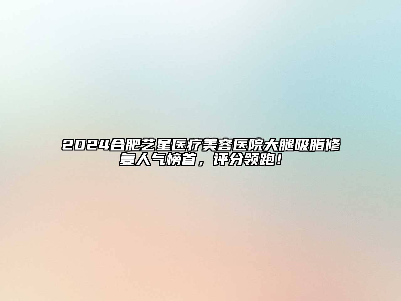 2024合肥艺星医疗美容医院大腿吸脂修复人气榜首，评分领跑！