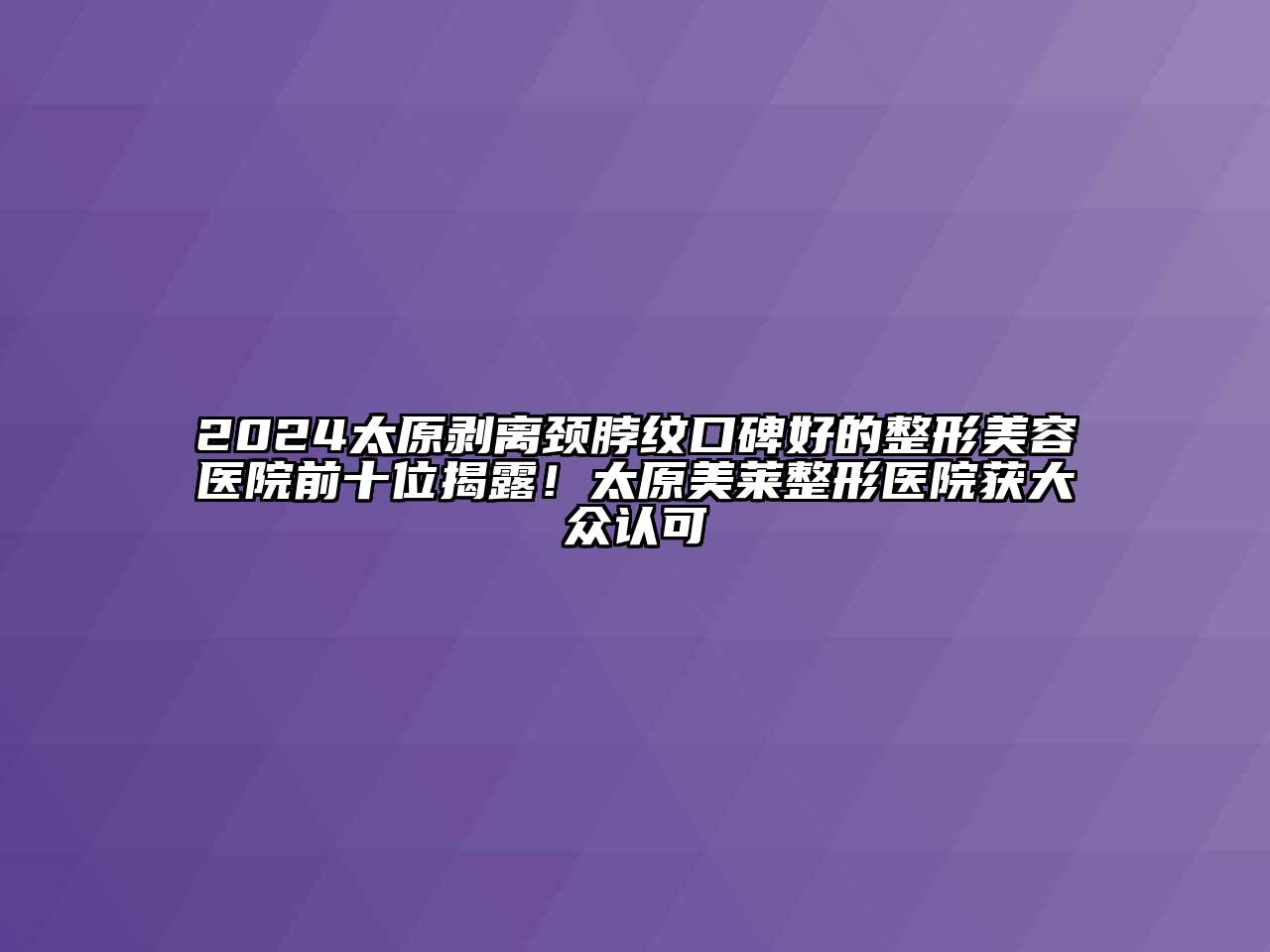 2025太原剥离颈脖纹口碑好的整形美容医院前十位揭露！太原美莱整形医院获大众认可