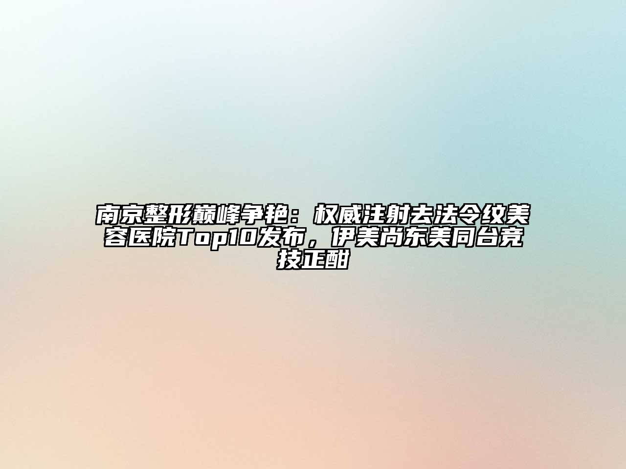 南京整形巅峰争艳：权威注射去法令纹美容医院Top10发布，伊美尚东美同台竞技正酣