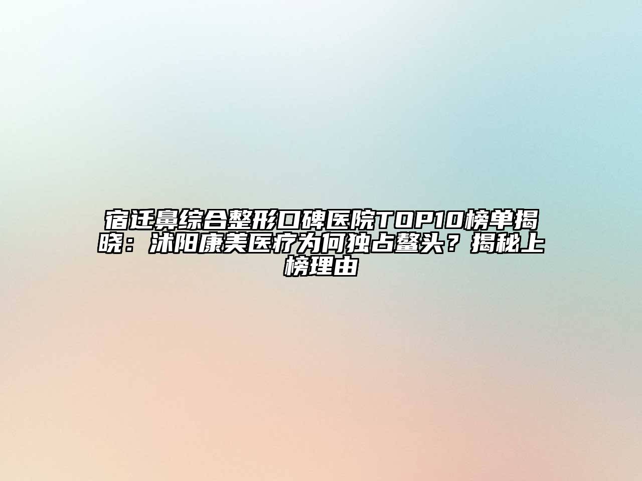 宿迁鼻综合整形口碑医院TOP10榜单揭晓：沭阳康美医疗为何独占鳌头？揭秘上榜理由