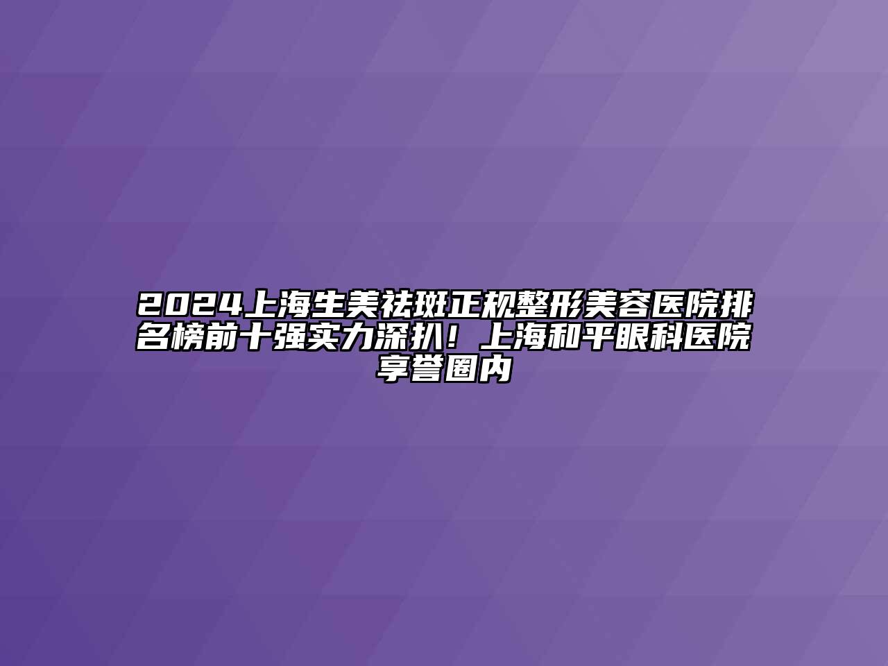 2025上海生美祛斑正规整形美容医院排名榜前十强实力深扒！上海和平眼科医院享誉圈内
