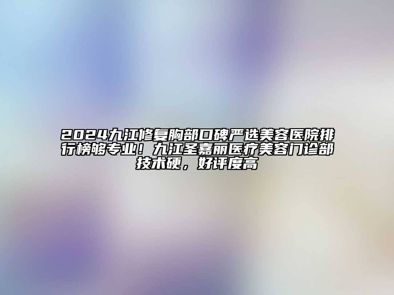 2024九江修复胸部口碑严选美容医院排行榜够专业！九江圣嘉丽医疗美容门诊部技术硬，好评度高