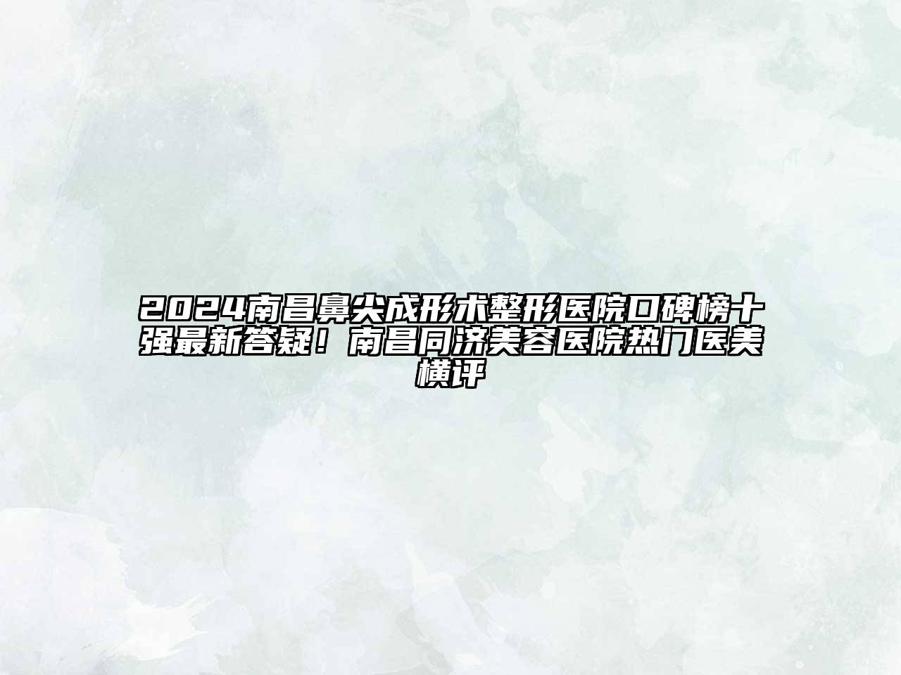 2024南昌鼻尖成形术整形医院口碑榜十强最新答疑！南昌同济美容医院热门医美横评