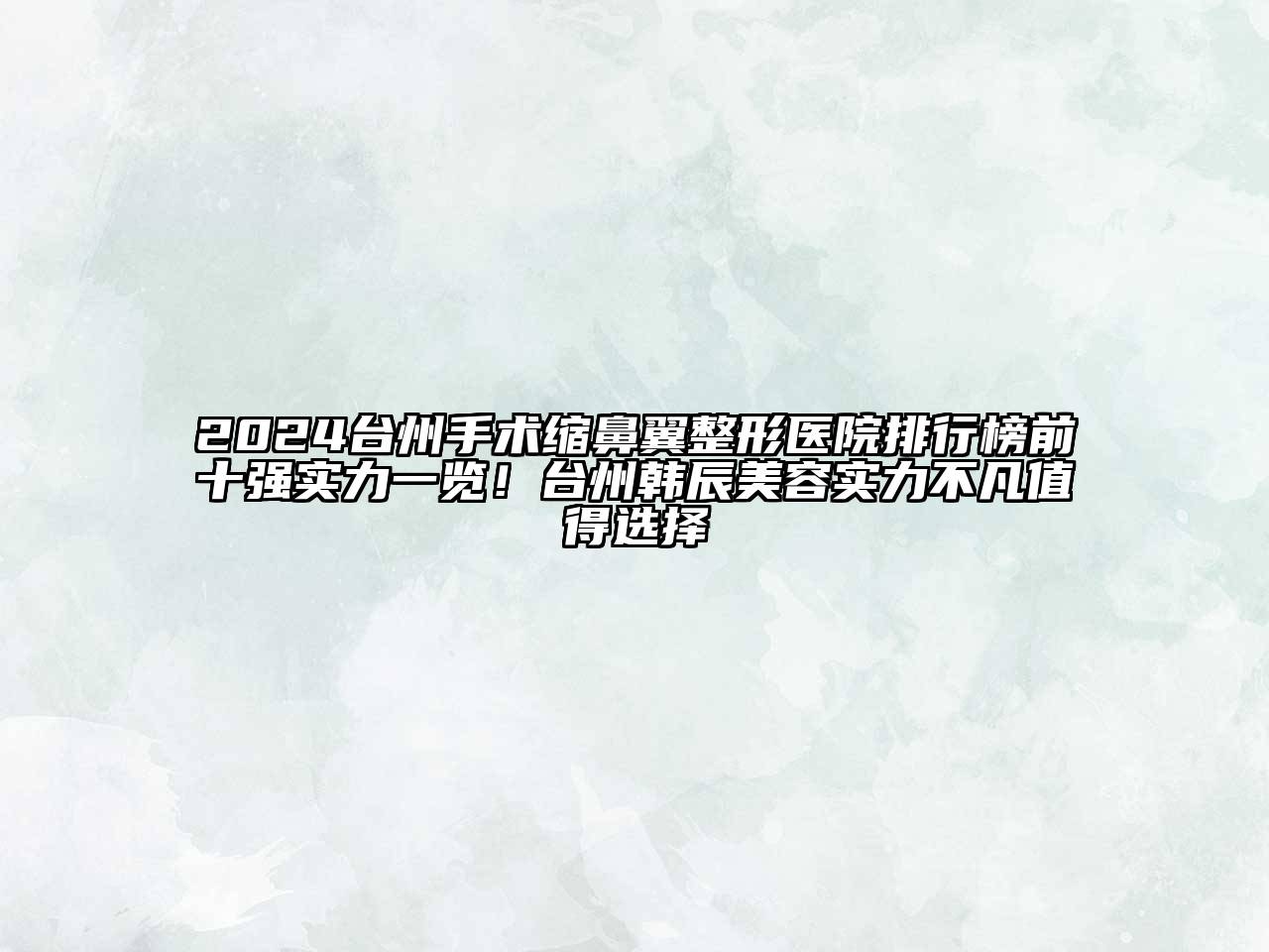 2024台州手术缩鼻翼整形医院排行榜前十强实力一览！台州韩辰美容实力不凡值得选择