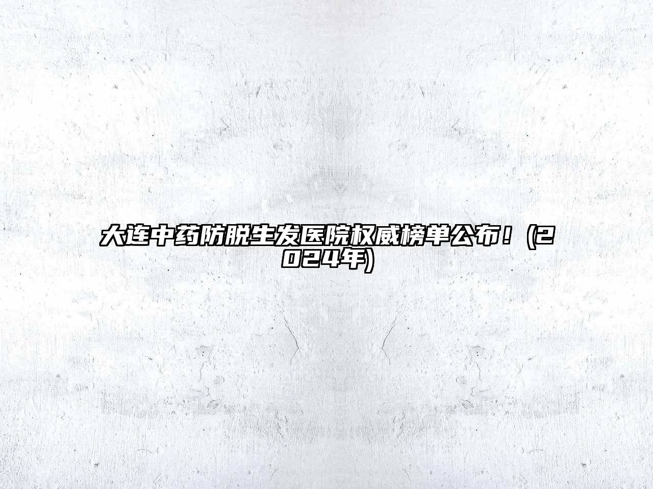 大连中药防脱生发医院权威榜单公布！(2024年)