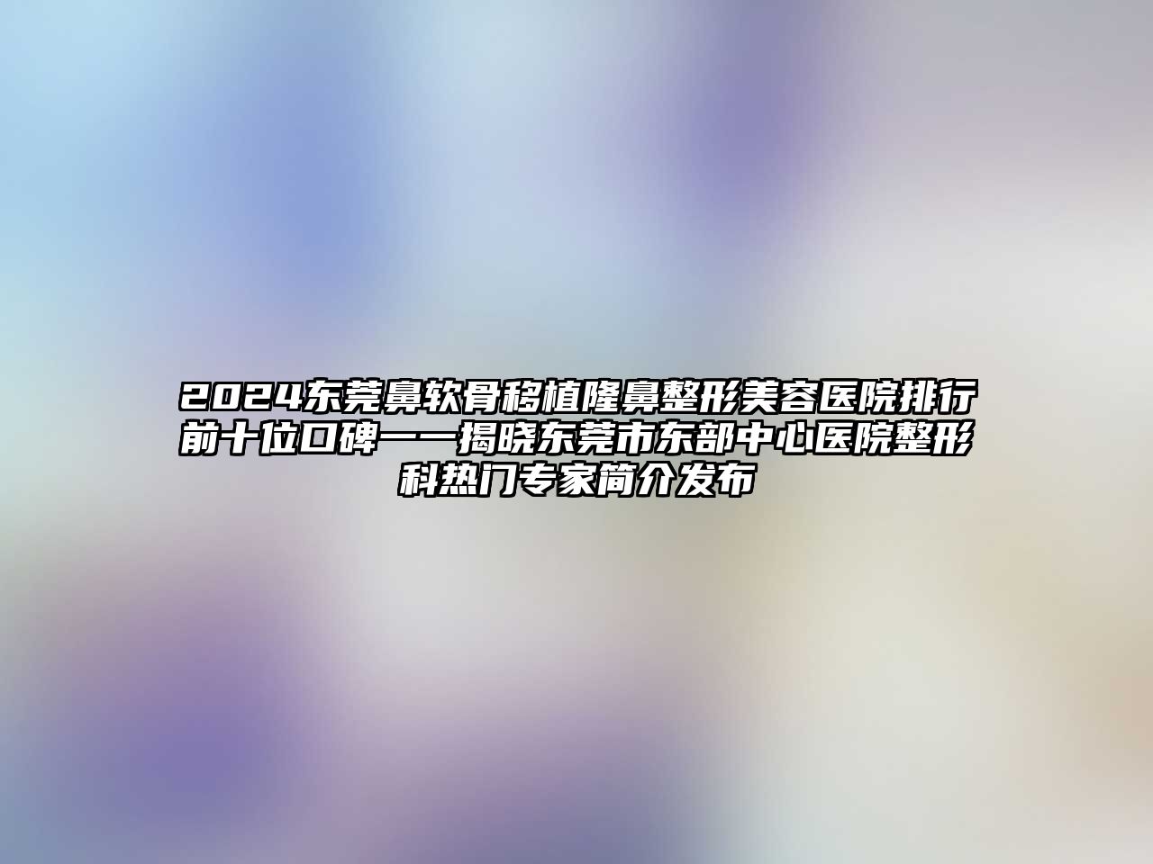 2025东莞鼻软骨移植隆鼻整形美容医院排行前十位口碑一一揭晓东莞市东部中心医院整形科热门专家简介发布