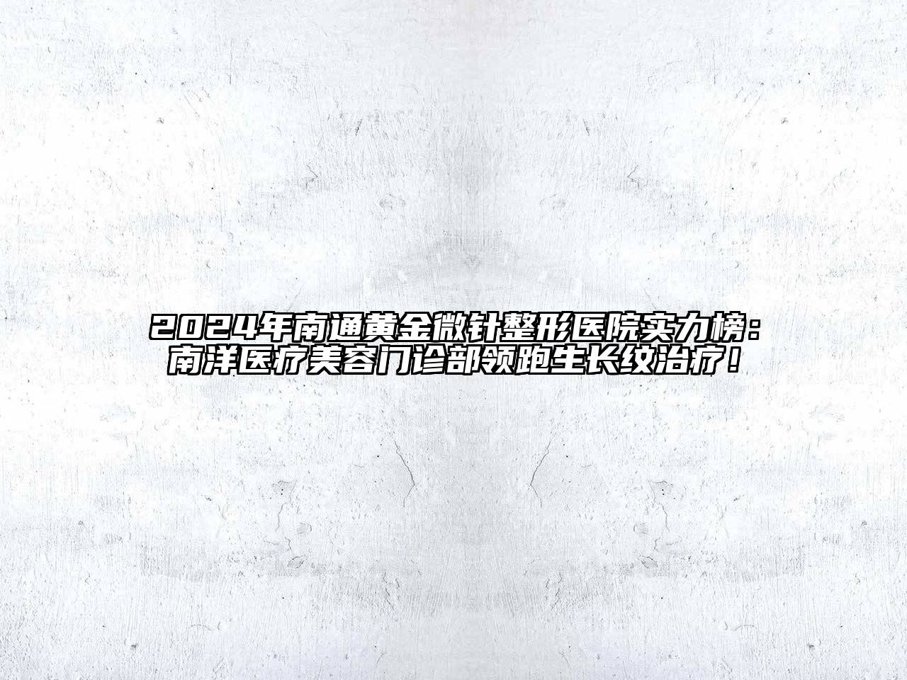 2024年南通黄金微针整形医院实力榜：南洋医疗美容门诊部领跑生长纹治疗！