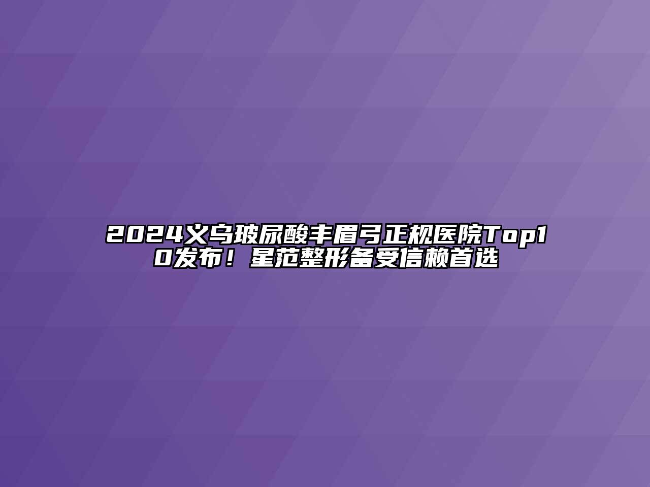 2025义乌玻尿酸丰眉弓正规医院Top10发布！星范整形备受信赖首选