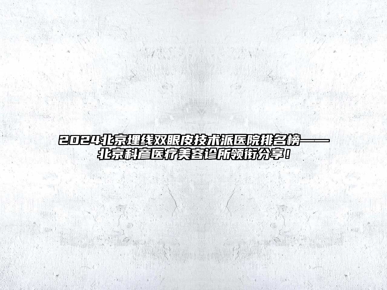 2025北京埋线双眼皮技术派医院排名榜——北京科彦医疗美容诊所领衔分享！
