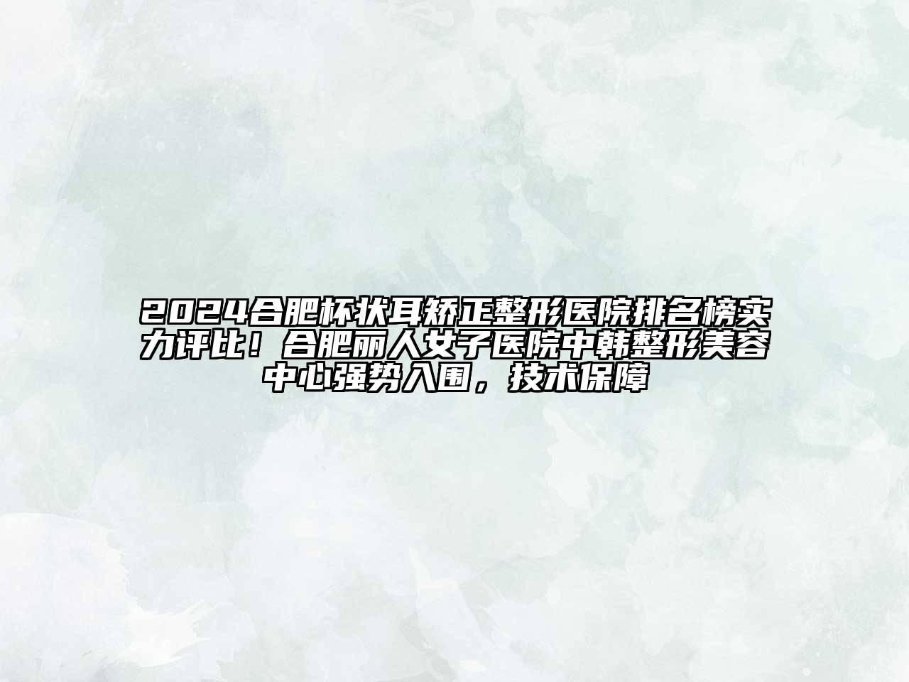 2024合肥杯状耳矫正整形医院排名榜实力评比！合肥丽人女子医院中韩整形美容中心强势入围，技术保障