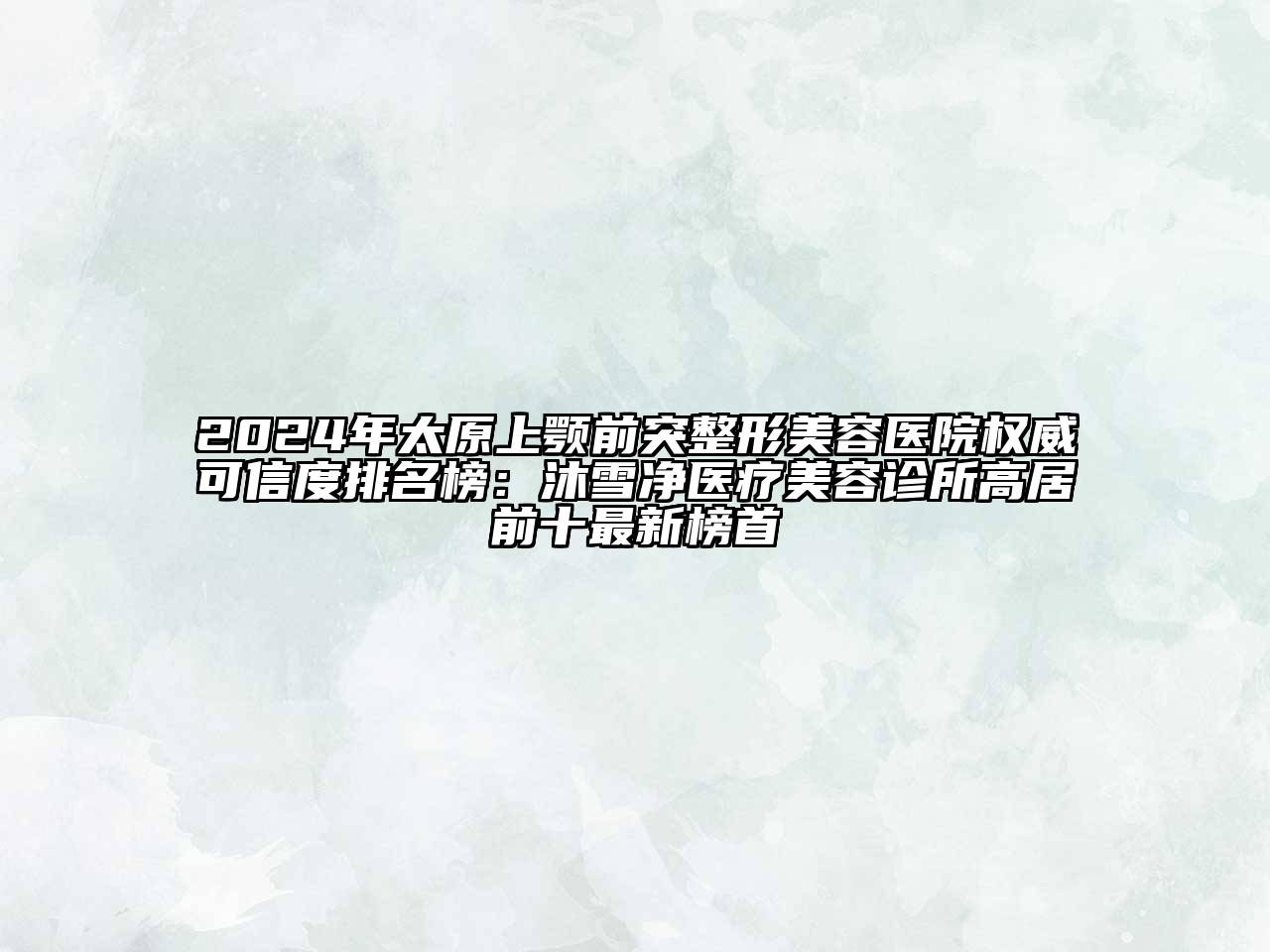 2024年太原上颚前突整形美容医院权威可信度排名榜：沐雪净医疗美容诊所高居前十最新榜首