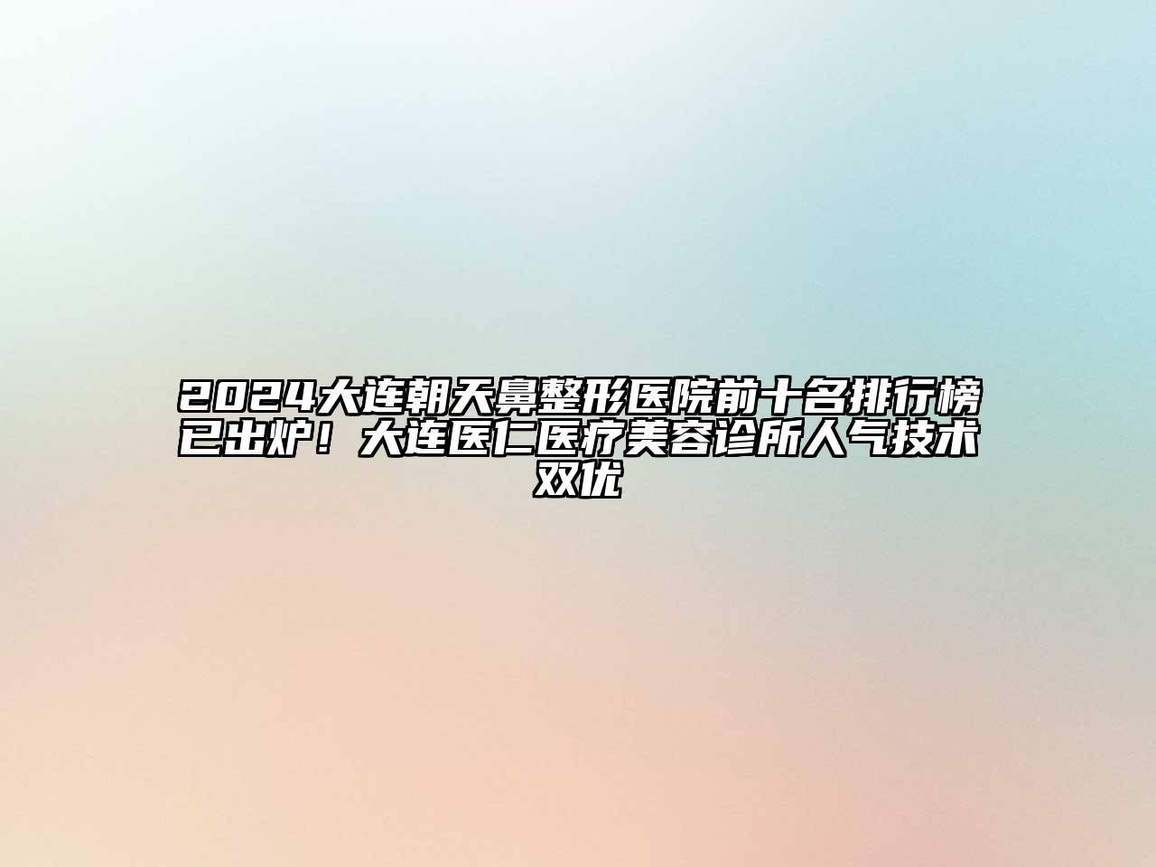 2024大连朝天鼻整形医院前十名排行榜已出炉！大连医仁医疗美容诊所人气技术双优