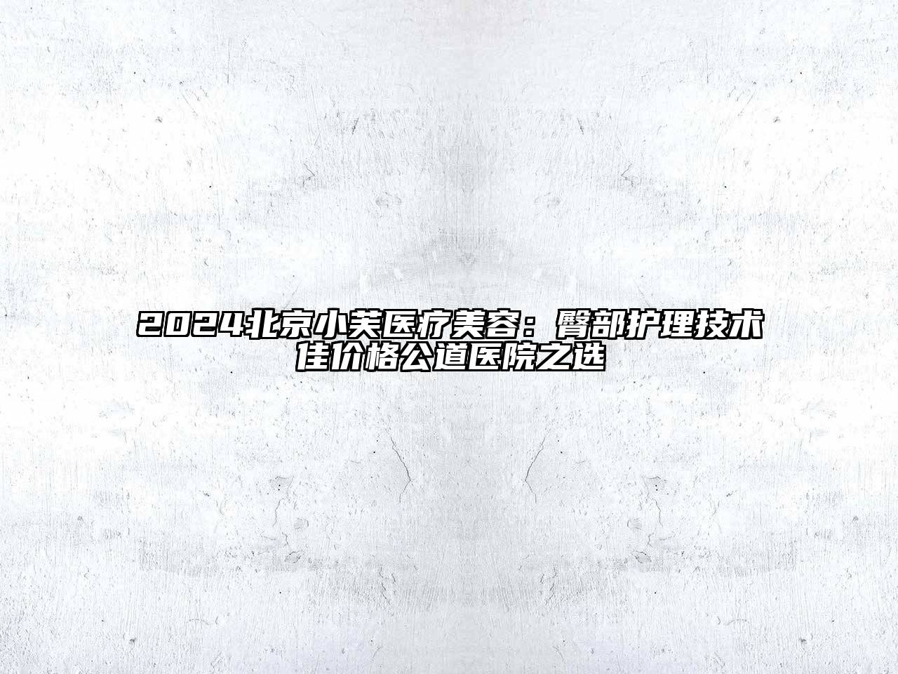 2025北京小芙医疗美容：臀部护理技术佳价格公道医院之选