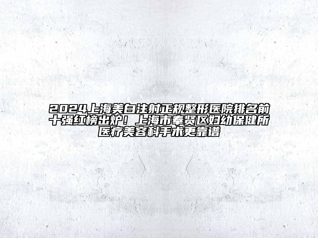 2025上海美白注射正规整形医院排名前十强红榜出炉！上海市奉贤区妇幼保健所医疗美容科手术更靠谱