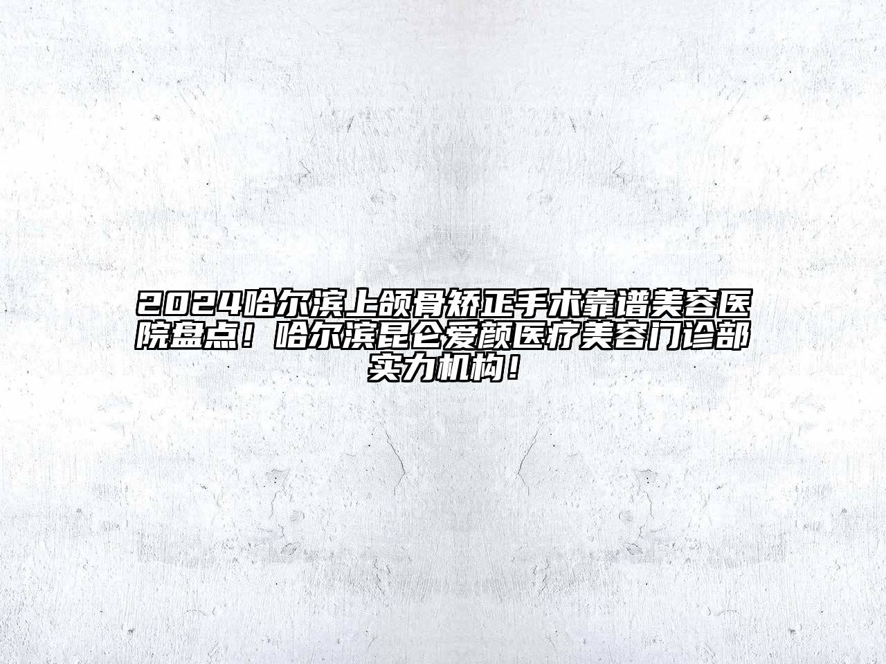 2024哈尔滨上颌骨矫正手术靠谱美容医院盘点！哈尔滨昆仑爱颜医疗美容门诊部实力机构！