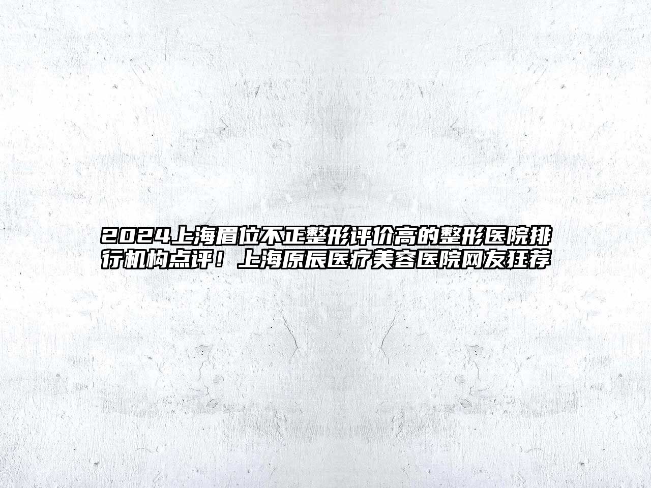 2025上海眉位不正整形评价高的整形医院排行机构点评！上海原辰医疗美容医院网友狂荐