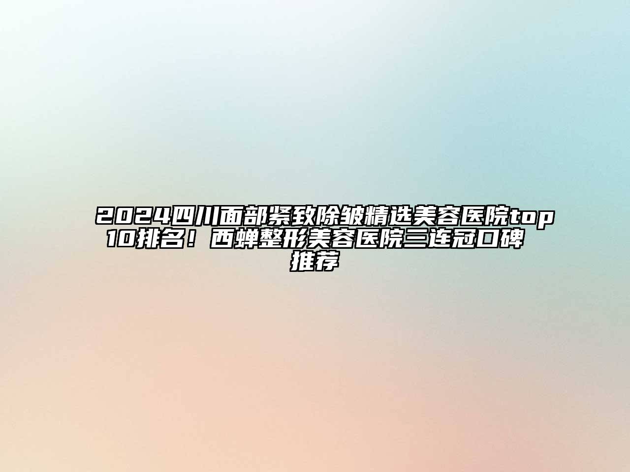 2024四川面部紧致除皱精选美容医院top10排名！西蝉整形美容医院三连冠口碑推荐
