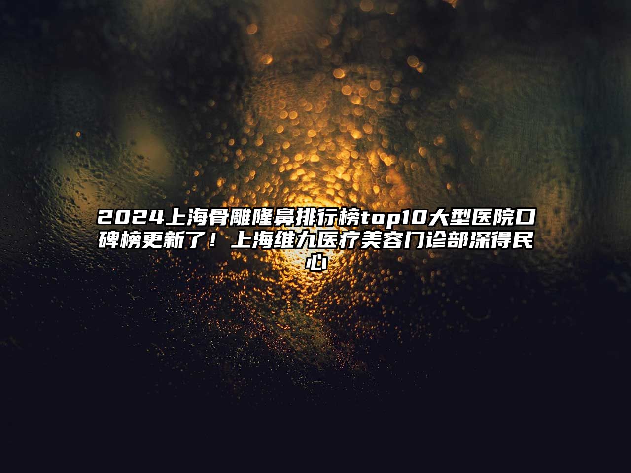 2025上海骨雕隆鼻排行榜top10大型医院口碑榜更新了！上海维九医疗美容门诊部深得民心