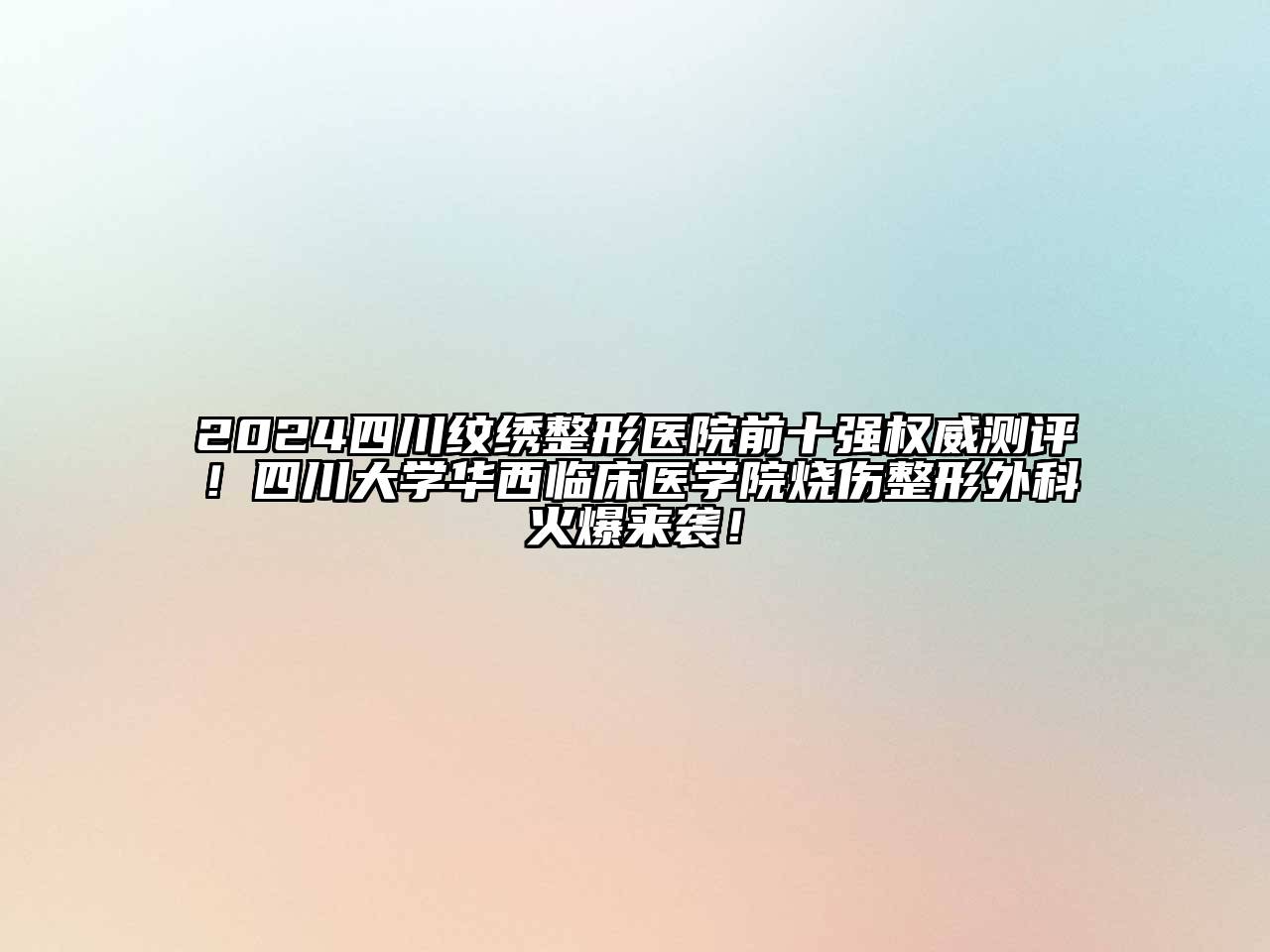 2025四川纹绣整形医院前十强权威测评！四川大学华西临床医学院烧伤整形外科火爆来袭！